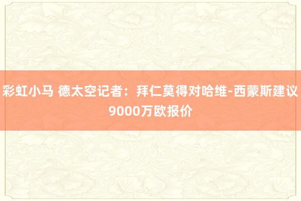 彩虹小马 德太空记者:拜仁莫得对哈维-西蒙斯建议9000万欧报价