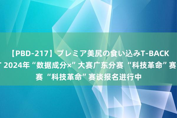 【PBD-217】プレミア美尻の食い込みT-BACK！8時間BEST 2024年“数据成分×”大赛广东分赛 “科技革命”赛谈报名进行中