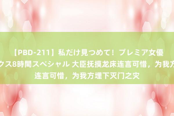 【PBD-211】私だけ見つめて！プレミア女優と主観でセックス8時間スペシャル 大臣抚摸龙床连言可惜，为我方埋下灭门之灾