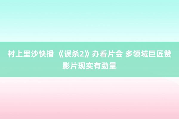 村上里沙快播 《误杀2》办看片会 多领域巨匠赞影片现实有劲量