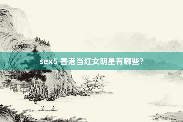 sex5 香港当红女明星有哪些？