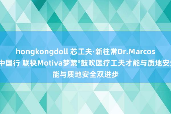 hongkongdoll 芯工夫·新往常Dr.Marcos Sforza中国行 联袂Motiva梦萦®鼓吹医疗工夫才能与质地安全双进步