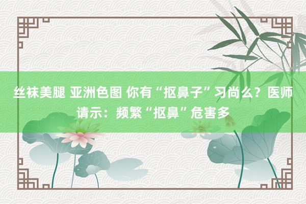 丝袜美腿 亚洲色图 你有“抠鼻子”习尚么？医师请示：频繁“抠鼻”危害多