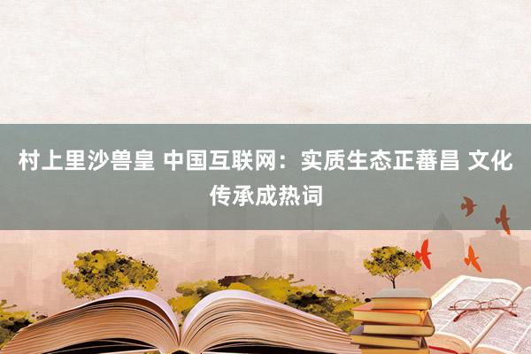 村上里沙兽皇 中国互联网：实质生态正蕃昌 文化传承成热词