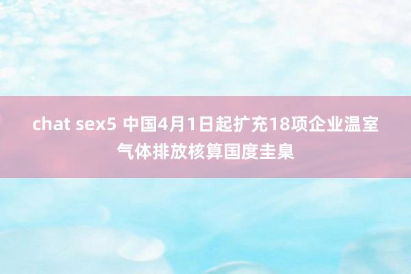 chat sex5 中国4月1日起扩充18项企业温室气体排放核算国度圭臬