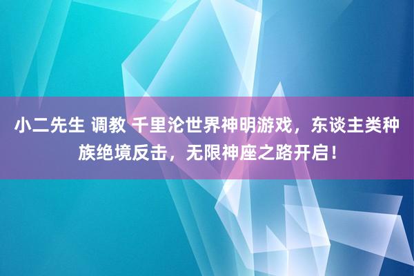 小二先生 调教 千里沦世界神明游戏，东谈主类种族绝境反击，无限神座之路开启！