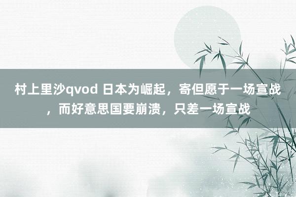村上里沙qvod 日本为崛起，寄但愿于一场宣战，而好意思国要崩溃，只差一场宣战