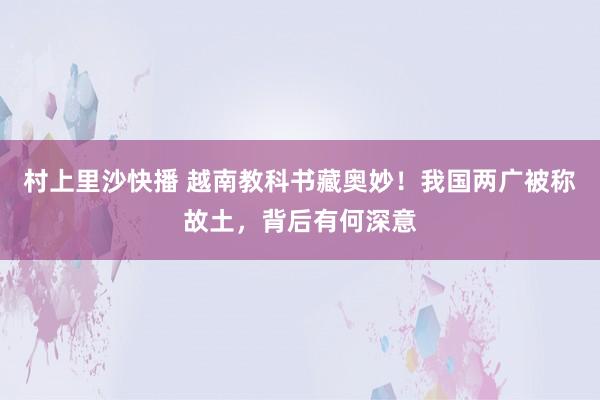 村上里沙快播 越南教科书藏奥妙！我国两广被称故土，背后有何深意