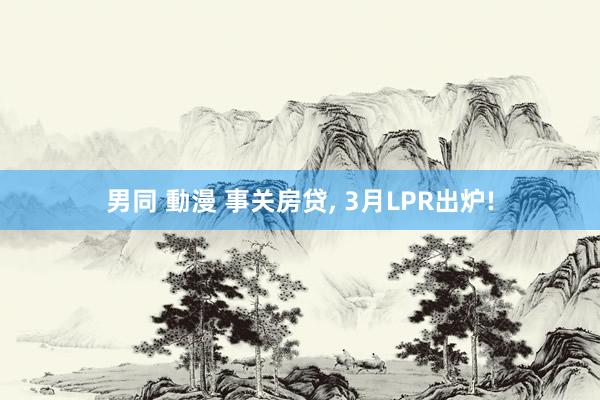 男同 動漫 事关房贷， 3月LPR出炉!