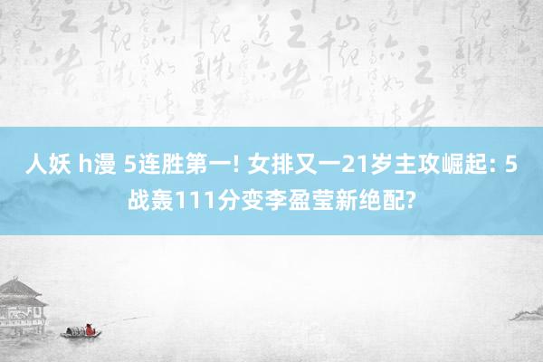 人妖 h漫 5连胜第一! 女排又一21岁主攻崛起: 5战轰111分变李盈莹新绝配?