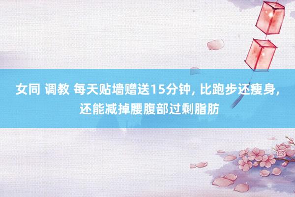 女同 调教 每天贴墙赠送15分钟， 比跑步还瘦身， 还能减掉腰腹部过剩脂肪