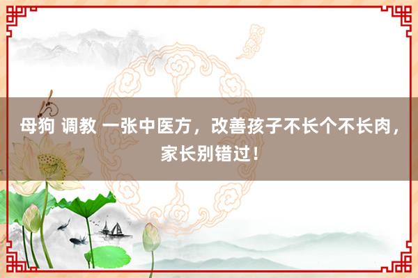 母狗 调教 一张中医方，改善孩子不长个不长肉，家长别错过！