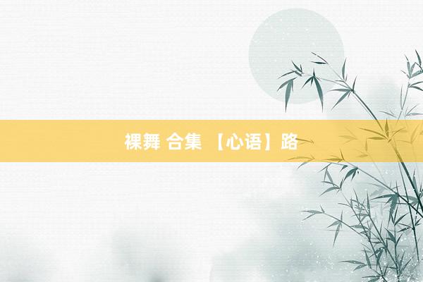 裸舞 合集 【心语】路