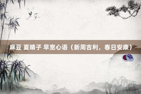 麻豆 夏晴子 早宽心语（新周吉利，春日安康）