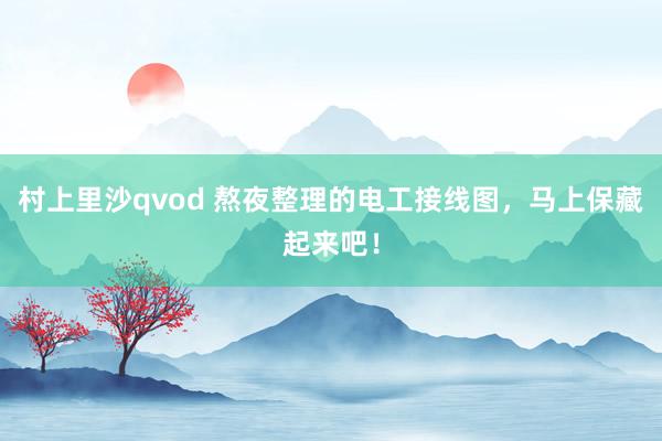 村上里沙qvod 熬夜整理的电工接线图，马上保藏起来吧！