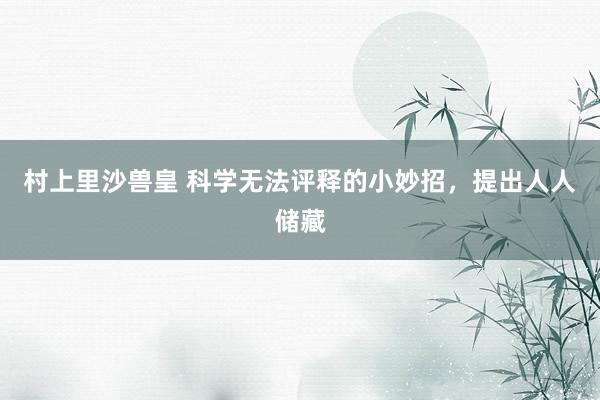 村上里沙兽皇 科学无法评释的小妙招，提出人人储藏