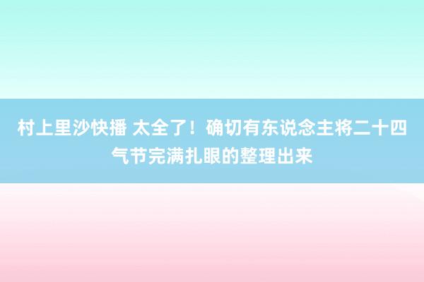 村上里沙快播 太全了！确切有东说念主将二十四气节完满扎眼的整理出来