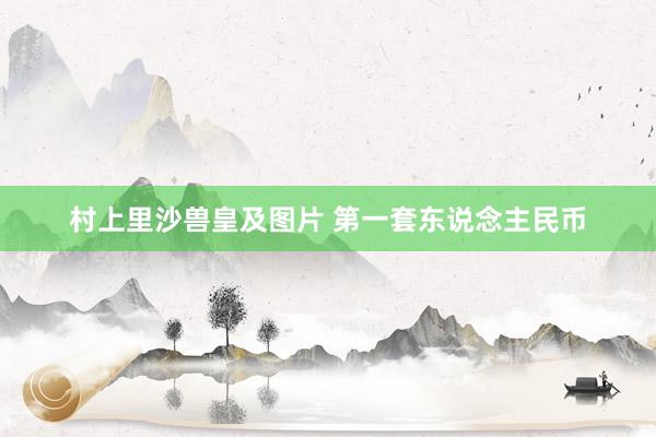 村上里沙兽皇及图片 第一套东说念主民币